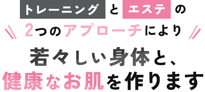 トレーニングとエステの2つのアプローチにより若々しい体と健康なお肌を作ります。